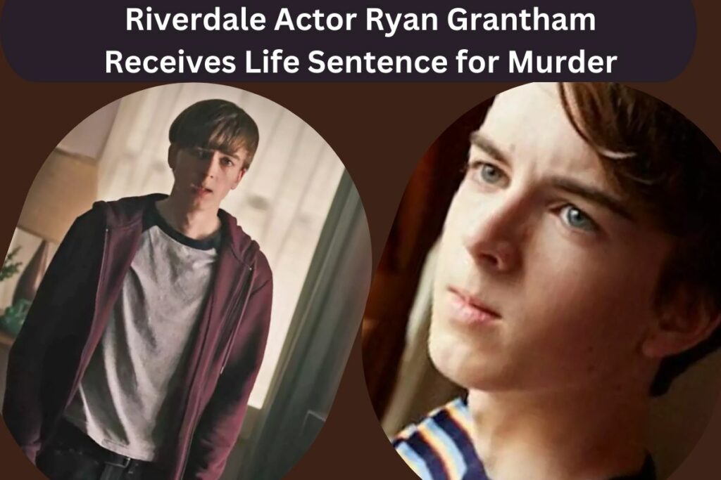 Riverdale Actor Ryan Grantham Receives Life Sentence for Murder