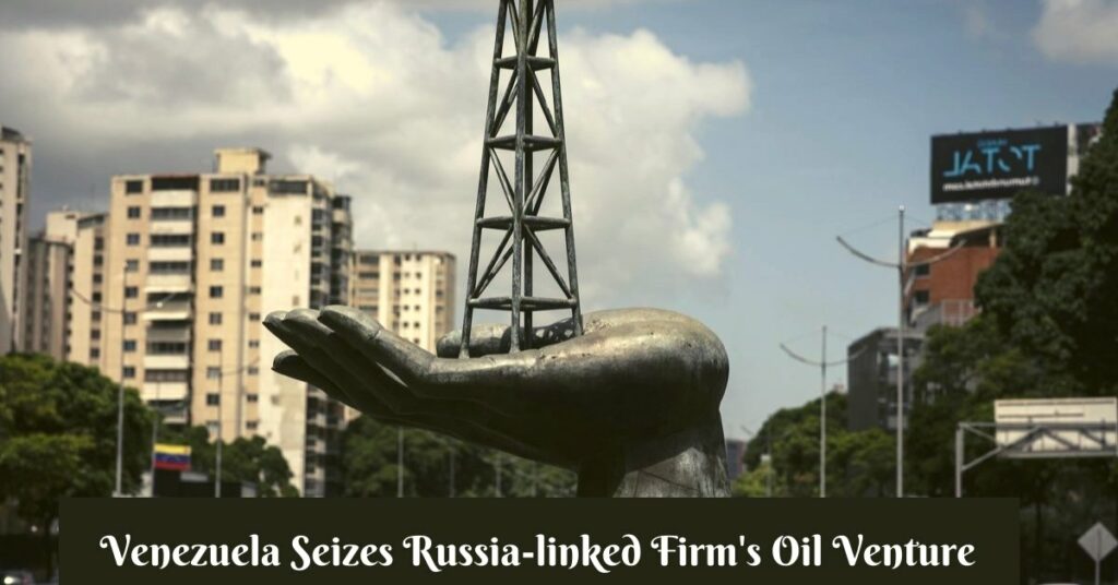 Venezuela Seizes Russia-linked Firm's Oil Venture