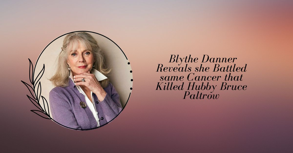 Blythe Danner Reveals she Battled same Cancer that Killed Hubby Bruce Paltrow