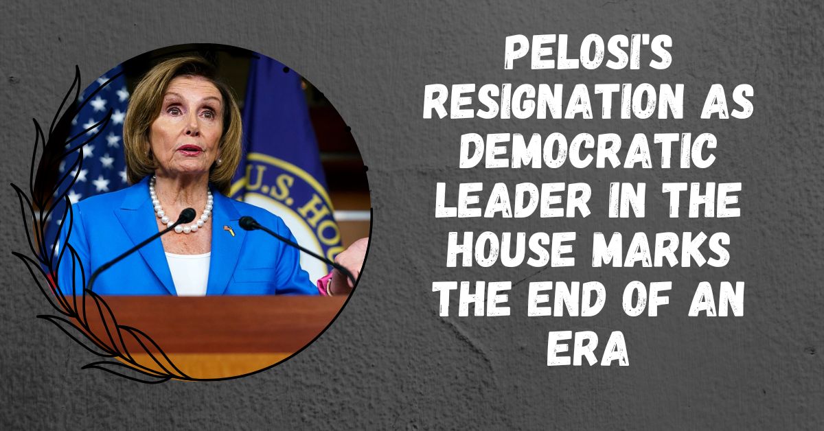 Pelosi's Resignation as Democratic Leader in the House Marks the End of an Era
