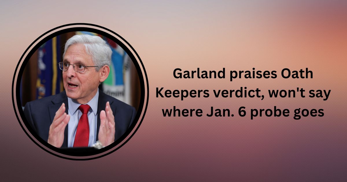 Garland praises Oath Keepers verdict, won't say where Jan. 6 probe goes
