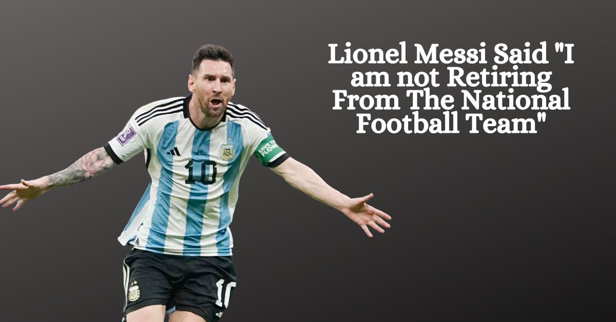 Lionel Messi Said I am not Retiring From The National Football Team