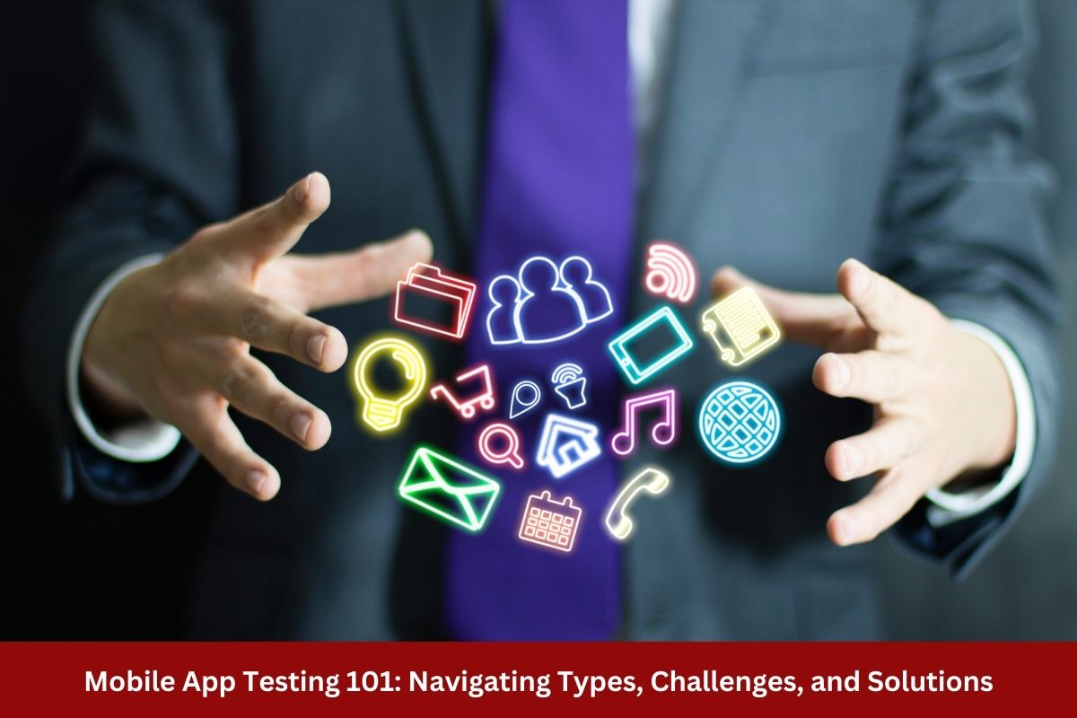 Mobile App Testing 101: Navigating Types, Challenges, and Solutions